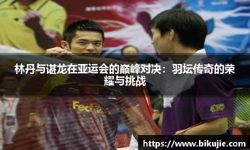 林丹与谌龙在亚运会的巅峰对决：羽坛传奇的荣耀与挑战