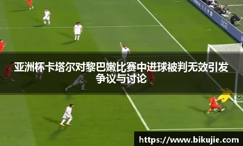 亚洲杯卡塔尔对黎巴嫩比赛中进球被判无效引发争议与讨论